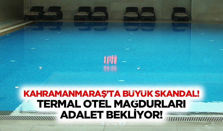 Kahramanmaraş’ta Büyük skandal! Termal otel mağdurları adalet bekliyor!